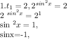1. t _{1} =2, 2 ^{sin ^{2} x} =2

2 ^{sin ^{2} x} =2 ^{1} 


sin ^{2} x=1, 

sinx=-1,