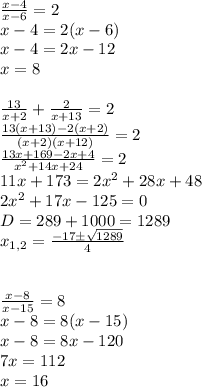 \frac{x-4}{x-6}=2\\ x-4=2(x-6)\\ x-4=2x-12\\ x=8\\\\
\frac{13}{x+2}+\frac{2}{x+13}=2\\ \frac{13(x+13)-2(x+2)}{(x+2)(x+12)}=2\\
\frac{13x+169-2x+4}{x^2+14x+24}=2\\
11x+173=2x^2+28x+48\\
2x^2+17x-125=0\\D=289+1000=1289\\x_{1,2}=\frac{-17\pm \sqrt{1289}}{4}\\\\
\\ \frac{x-8}{x-15}=8\\x-8=8(x-15)\\x-8=8x-120\\7x=112\\x=16