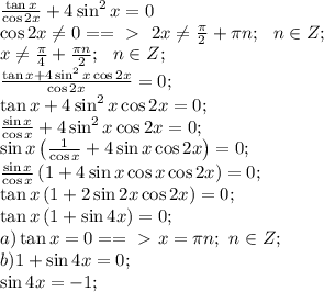 \frac{\tan x}{\cos2x}+4\sin^2x=0 \\
\cos2x\neq0==\ \textgreater \ \ 2x\neq\frac\pi2+\pi n;\ \ n\in Z;\\
x\neq\frac\pi4+\frac{\pi n}2;\ \ n\in Z;\\
\frac{\tan x+4\sin^2x\cos2x}{\cos2x}=0;\\
\tan x+4\sin^2x\cos2x=0;\\
\frac{\sin x}{\cos x}+4\sin^2x\cos2x=0;\\
\sin x\left(\frac1{\cos x}+4\sin x\cos2x\right)=0;\\
\frac{\sin x}{\cos x}\left(1+4\sin x\cos x\cos2x\right)=0;\\
\tan x\left(1+2\sin2x\cos2x\right)=0;\\
\tan x\left(1+\sin4x\right)=0;\\
a) \tan x=0==\ \textgreater \ x=\pi n;\ n\in Z;\\
b)1+\sin4x=0;\\
\sin4x=-1;\\