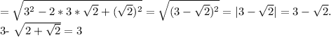 = \sqrt{ 3^{2}-2*3* \sqrt{2} +( \sqrt{2} )^{2} } = \sqrt{(3- \sqrt{2} )^{2} } =|3- \sqrt{2} |=3- \sqrt{2} .

3- \sqrt{2+ \sqrt{2} } =3