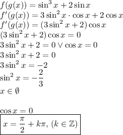 f(g(x))=\sin^3 x+2\sin x\\
f'(g(x))=3\sin^2x\cdot\cos x+2\cos x\\
f'(g(x))=(3\sin^2x+2)\cos x\\
(3\sin^2x+2)\cos x=0\\
3\sin^2x+2=0 \vee \cos x=0\\
3\sin^2x+2=0\\
3\sin^2x=-2\\
\sin^2x=-\dfrac{2}{3}\\x\in \emptyset\\\\
\cos x=0\\
\boxed{x=\dfrac{\pi}{2}+k\pi,\, (k\in\mathbb{Z})}