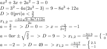 ax^2+3x+2a^2-3=0\\
D=3^2-4a(2a^2-3)=9-8a^3+12a\\
D\ \textgreater \ 0 |pri|a\ \textless \ \frac{3}{2}\\
x_{1,2}=\frac{-3\pm\sqrt{9-8a^3+12a}}{2a}\\
a=\frac{3}{2}=\ \textgreater \ D=0=\ \textgreater \ x=\frac{-3}{2*\frac{3}{2}}=-1\\
a=0 or \pm\sqrt{\frac{3}{2}}=\ \textgreater \ D=9=\ \textgreater \ x_{1,2}=\frac{-3\pm3}{6}= \left \{ {{-1} \atop {0}} \right. \\
a=-2=\ \textgreater \ D=49=\ \textgreater \ x_{1,2}=\frac{-3\pm7}{-4}= \left \{ {{2.5} \atop {-1}} \right. \\
