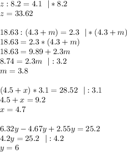 z:8.2 = 4.1 \ \ | * 8.2 \\
z = 33.62 \\\\
18.63 : (4.3+m) = 2.3 \ \ |*(4.3+m) \\
18.63 = 2.3*(4.3 + m) \\
18.63 = 9.89 + 2.3m \\
8.74 = 2.3m \ \ |:3.2 \\
m = 3.8 \\\\
(4.5 + x)*3.1 = 28.52 \ \ |:3.1 \\
4.5 + x = 9.2 \\
x = 4.7\\\\
6.32y-4.67y+2.55y=25.2 \\
4.2y=25.2 \ \ |:4.2 \\
y = 6
