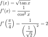 f(x)=\sqrt{\tan x}\\
f'(x)=\dfrac{1}{\cos^2x}\\\\
f'\left(\dfrac{\pi}{4}\right)=\dfrac{1}{\left(\dfrac{1}{\sqrt2}\right)^2}=2\\
