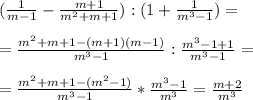 ( \frac{1}{m-1} - \frac{m+1}{m^2+m+1} ) : (1+ \frac{1}{m^3-1} ) = \\ \\ =\frac{m^2+m+1-(m+1)(m-1)}{m^3-1} : \frac{m^3-1+1}{m^3-1}= \\ \\ 
= \frac{m^2+m+1-(m^2-1)}{m^3-1} * \frac{m^3-1}{m^3} = \frac{m+2}{m^3} 

