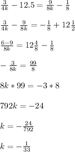 \frac{3}{4k} -12.5 = \frac{9}{8k} - \frac{1}{8} \\ \\ 
 \frac{3}{4k} - \frac{9}{8k } = - \frac{1}{8} + 12 \frac{1}{2} \\ \\ 
 \frac{6-9}{8k} = 12 \frac{4}{8} - \frac{1}{8} \\ \\ 
- \frac{3}{8k} = \frac{99}{8} \\ \\ 
8k*99 = -3*8 \\ \\ 
792k = -24 \\ \\ 
k=- \frac{24}{792} \\ \\ 
k= - \frac{1}{33}