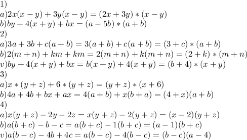 1)
\\a)2x(x-y)+3y(x-y)=(2x+3y)*(x-y)
\\b)by+4(x+y)+bx=(a-5b)*(a+b)
\\2)
\\a)3a+3b+c(a+b)=3(a+b)+c(a+b)=(3+c)*(a+b)
\\b)2(m+n)+km+km=2(m+n)+k(m+n)=(2+k)*(m+n)
\\v)by+4(x+y)+bx=b(x+y)+4(x+y)=(b+4)*(x+y)
\\3)
\\a)x*(y+z)+6*(y+z)=(y+z)*(x+6)
\\b)4a+4b+bx+ax=4(a+b)+x(b+a)=(4+x)(a+b)
\\4)
\\a)x(y+z)-2y-2z=x(y+z)-2(y+z)=(x-2)(y+z)
\\b)a(b+c)-b-c=a(b+c)-1(b+c)=(a-1)(b+c)
\\v)a(b-c)-4b+4c= a(b-c)-4(b-c)=(b-c)(a-4)

