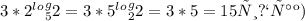 3*2^ l^o^g _{5} 2=3*5^l^o^g _{2} 2=3*5=15
тип так)