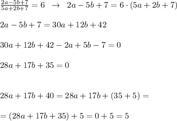 \frac{2a-5b+7}{5a+2b+7} =6\; \; \to \; \; 2a-5b+7=6\cdot (5a+2b+7)\\\\2a-5b+7=30a+12b+42\\\\30a+12b+42-2a+5b-7=0\\\\28a+17b+35=0\\\\\\28a+17b+40=28a+17b+(35+5)=\\\\=(28a+17b+35)+5=0+5=5

