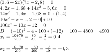 (0,6+2x)(7x-2,8)=0\\4,2x-1,68+14x^2-5,6x=0\\14x^2-1,4x-1,68=0|:(1,4)\\10x^2-x-1,2=0|*10\\100x^2-10x-12=0\\
D=(-10)^2-4*100*(-12)=100+4800=4900\\x_{1}=\frac{10+70}{200}=\frac{80}{200}=\frac{2}{5}=0,4\\\\x_{2}=\frac{10-70}{200}=\frac{-60}{200}=\frac{-3}{10}=-0,3


