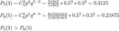 P_5(3)=C_5^3p^3q^{5-3}= \frac{5*4*3}{1*2*3} *0.5^3*0.5^2=0.3125
\\\\
P_8(5)=C_8^5p^5q^{8-5}= \frac{8*7*6*5*4}{1*2*3*4*5} *0.5^5*0.5^3=0.21875
\\\\
P_5(3)\ \textgreater \ P_8(5)