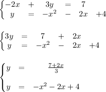 \left\{\begin{matrix}
-2x &+ &3y &= &7 \\ 
y&=&-x^2 &- &2x &+4 
\end{matrix}\right.\\\\\\
\left\{\begin{matrix}
3y &= &7 &+ &2x \\ 
y&=&-x^2 &- &2x &+4 
\end{matrix}\right.\\\\\\
\left\{\begin{matrix}
y &=& \frac{7+2x}{3} \\ \\
y&=&-x^2 - 2x +4 
\end{matrix}\right.\\\\