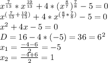 x^{ \frac{7}{13} }*x^{ \frac{19}{13} }+4*(x^{ \frac{8}{7} })^ {\frac{7}{8} }-5=0\\
x^{( \frac{7}{13} + \frac{19}{13}) }+4*x^{ (\frac{8}{7} *\frac{7}{8}) }-5=0\\x^2+4x-5=0\\D=16-4*(-5)=36=6^2\\x_1= \frac{-4-6}{2} =-5\\x_2=\frac{-4+6}{2} =1