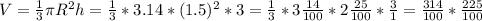 V= \frac{1}{3} \pi R^2h = \frac{1}{3} * 3.14* (1.5)^2*3= \frac{1}{3} * 3\frac{14}{100} * 2\frac{25}{100} * \frac{3}{1} = \frac{314}{100} * \frac{225}{100} 
