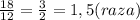 \frac{18}{12}=\frac{3}{2}=1,5(raza)
