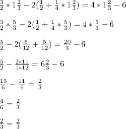 \frac{3}{2} * 1 \frac{2}{3} -2( \frac{1}{2} + \frac{1}{4}*1 \frac{2}{3} ) =4*1 \frac{2}{3} -6 \\ \\ 
\frac{3}{2} * \frac{5}{3} -2( \frac{1}{2} + \frac{1}{4}* \frac{5}{3} ) =4* \frac{5}{3} -6 \\ \\ 
 \frac{5}{2} - 2 ( \frac{6}{12} + \frac{5}{12} )= \frac{20}{3} -6 \\ \\ 
 \frac{5}{2} - \frac{2*11}{1*12} = 6 \frac{2}{3} -6 \\ \\ 
 \frac{15}{6} - \frac{11}{6} = \frac{2}{3} \\ \\ 
 \frac{4}{6} = \frac{2}{3} \\ \\ 
 \frac{2}{3}= \frac{2}{3}