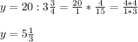 y= 20 : 3 \frac{3}{4}= \frac{20}{1} * \frac{4}{15} = \frac{4*4}{1*3} \\ \\ 
y= 5 \frac{1}{3}
