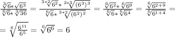 \frac{ \sqrt[3]{6}* \sqrt{6^3} }{ \sqrt[6]{6}* \sqrt[3]{36} } = \frac{ \sqrt[3*2]{6^2}* \sqrt[2*3]{(6^3)^3} }{ \sqrt[6]{6} * \sqrt[3*2]{(6^2)^2} }= \frac{ \sqrt[6]{6^2}* \sqrt[6]{6^9} }{ \sqrt[6]{6} * \sqrt[6]{6^4} }= \frac{ \sqrt[6]{6^{2+9}} }{ \sqrt[6]{6^{1+4}} }= \\ \\ 
= \sqrt[6]{ \frac{6^{11}}{6^5} }= \sqrt[6]{6^6}=6