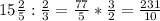 15 \frac{2}{5}: \frac{2}{3}= \frac{77}{5}* \frac{3}{2}= \frac{231}{10}


