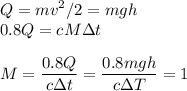 \displaystyle
Q = mv^2/2 = mgh\\
0.8Q = cM\Delta t\\\\
M = \frac{0.8Q}{c\Delta t} = \frac{0.8mgh}{c\Delta T} = 1