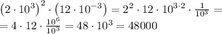 \left ( 2\cdot 10^3 \right )^{2}\cdot \left ( 12\cdot 10^{-3} \right )=2^2\cdot 12\cdot 10^{3\cdot 2}\cdot \frac{1}{10^{3}}=\\
=4\cdot 12\cdot \frac{10^{6}}{10^{3}}=48\cdot 10^{3}=48000