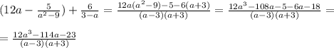 (12a- \frac{5}{a^2-9} ) + \frac{6}{3-a} = \frac{12a(a^2-9)-5- 6(a+3)}{(a-3)(a+3)} = \frac{12a^3-108a -5-6a-18}{(a-3)(a+3)} = \\ \\ 
= \frac{12a^3-114a-23}{(a-3)(a+3)}