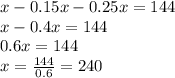 x - 0.15x - 0.25x = 144 \\ x - 0.4x = 144 \\ 0.6x = 144 \\ x = \frac{144}{0.6} = 240