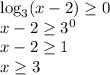 \log_3 (x-2) \geq 0 \\ 
x-2 \geq 3^0 \\ 
x - 2 \geq 1 \\ 
x \geq 3
