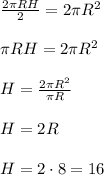 \frac{2\pi RH}{2}=2\pi R^2\\\\
\pi RH=2\pi R^2\\\\
H= \frac{2\pi R^2}{\pi R}\\\\
H=2R\\\\
H=2\cdot8=16