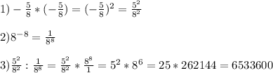 1)- \frac{5}{8} * (- \frac{5}{8})= (-\frac{5}{8} )^2= \frac{5^2}{8^2} \\ \\ 
2)8 ^{-8} = \frac{1}{8^8} \\ \\ 
3) \frac{5^2}{8^2} : \frac{1}{8^8} = \frac{5^2}{8^2} * \frac{8^8}{1} = 5^2*8^6 =25*262144= 6533600

