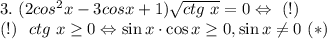 3. \ (2cos^2 x-3 cos x+1 ) \sqrt{ctg \ x}=0 \Leftrightarrow \ (!)\\
(!) \ \ ctg \ x \ge 0 \Leftrightarrow \sin x \cdot \cos x \ge 0, \sin x \ne 0 \ (*)\\