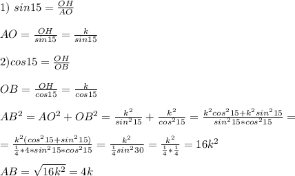 1)\ sin15= \frac{OH}{AO} \\ \\AO= \frac{OH}{sin15} = \frac{k}{sin15} \\ \\ 2) cos15= \frac{OH}{OB} \\ \\ OB=\frac{OH}{cos15} =\frac{k}{cos15} \\ \\ AB ^{2} =AO ^{2} +OB^{2} =\frac{k ^{2} }{sin ^{2} 15}+\frac{k ^{2} }{cos ^{2} 15}= \frac{k ^{2}cos^215+k^2sin^215 }{sin ^{2} 15*cos ^{2} 15} = \\ \\ = \frac{k^2(cos^215+sin^215)}{
 \frac{1}{4} *4*{sin ^{2} 15*cos ^{2} 15}} = \frac{k^2}{ \frac{1}{4}sin^230 } = \frac{k^2}{ \frac{1}{4}* \frac{1}{4} } =16k^2 \\ \\ AB= \sqrt{16k^2} =4k