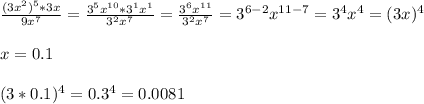 \frac{(3x^2)^5 *3x}{9x^7} = \frac{3^5x^{10} * 3^1x^1}{3^2x^7} = \frac{3^6x^{11}}{3^2x^7} = 3^{6-2} x^{11-7}= 3^4 x^4 =(3x)^4 \\ \\ 
x=0.1 \\ \\ 
(3*0.1)^4 = 0.3^4 = 0.0081