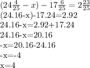 (24\frac{4}{25}-x)- 17\frac{6}{25} = 2\frac{23}{25} 

(24.16-x)-17.24=2.92

24.16-x=2.92+17.24

24.16-x=20.16

-x=20.16-24.16

-x=-4

x=4