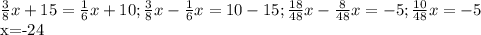 \frac{3}{8}x+15= \frac{1}{6}x+10; \frac{3}{8}x- \frac{1}{6} x=10-15; \frac{18}{48}x- \frac{8}{48}x=-5; \frac{10}{48}x=-5

x=-24