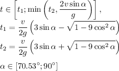 \displaystyle t \in \left[t_1;\min\left(t_2,\frac{2v\sin\alpha}{g}\right)\right], \\
t_1=\frac{v}{2g}\left(3\sin\alpha-\sqrt{1-9\cos^2 \alpha}\right) \\ \\
t_2=\frac{v}{2g}\left(3\sin\alpha+\sqrt{1-9\cos^2 \alpha}\right) \\ \\
\alpha \in [70.53^\circ;90^\circ]