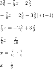 3 \frac{2}{9} - \frac{7}{8} x=2 \frac{5}{6} 
 \\ \\ - \frac{7}{8} x=2 \frac{5}{6} -3 \frac{2}{9} | *(-1) \\ \\ \frac{7}{8} x= - 2 \frac{5}{6} +3 \frac{2}{9} \\ \\ \frac{7}{8} x= \frac{7}{18} \\ \\ x= \frac{7}{18}: \frac{7}{8} \\ \\ x= \frac{4}{9}