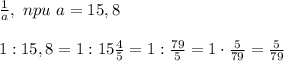 \frac{1}{a} , \ npu \ a=15,8\\\\
1: 15,8=1: 15 \frac{4}{5}=1: \frac{79}{5}=1\cdot \frac{5}{79}= \frac{5}{79}