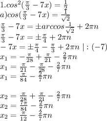 1. cos^2(\frac{\pi}3-7x)=\frac12\\
 a)cos(\frac{\pi}3-7x)=\frac1{\sqrt2}\\
\frac{\pi}3-7x=бarccos\frac1{\sqrt2}+2\pi n\\
\frac{\pi}3-7x=б\frac{\pi}4+2\pi n\\
-7x=б\frac{\pi}4-\frac{\pi}3+2\pi n \ |:(-7)\\
x_1=-\frac{\pi}{28}+\frac{\pi}{21}-\frac27\pi n 
\\
x_1=\frac{\pi}{21}-\frac{\pi}{28}-\frac27\pi n \\
x_1=\frac{\pi}{84}-\frac27\pi n \\
\\
x_2=\frac{\pi}{28}+\frac{\pi}{21}-\frac27\pi n 
\\
x_2=\frac{7\pi}{84}-\frac27\pi n \\
x_2=\frac{\pi}{12}-\frac27\pi n \\
