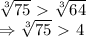 \sqrt[3]{75} \ \textgreater \ \sqrt[3]{64}
\\\
\Rightarrow \sqrt[3]{75} \ \textgreater \ 4