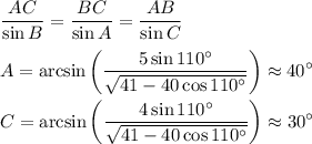 \displaystyle \frac{AC}{\sin B}=\frac{BC}{\sin A} = \frac{AB}{\sin C}\\\\
A=\arcsin\left(\frac{5\sin110^{\circ}}{\sqrt{41-40\cos110^{\circ}}}\right) \approx 40^{\circ}\\\\
C=\arcsin\left(\frac{4\sin110^{\circ}}{\sqrt{41-40\cos110^{\circ}}}\right) \approx 30^{\circ}