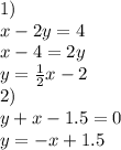 1)\newline
 x-2y=4\newline
x - 4 = 2y \newline
y = {1 \over 2}x - 2 \newline
2) \newline
y + x - 1.5 = 0 \newline
y = -x + 1.5


