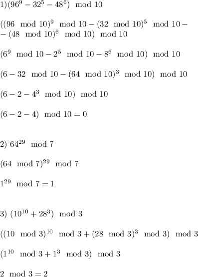 1) (96^9-32^5-48^6) \mod 10\\ \\
((96\mod 10)^9\mod 10 - (32\mod 10)^5 \mod 10 - \\ -(48 \mod 10)^6 \mod 10 )\mod 10 \\ \\
(6^9 \mod 10 - 2^5 \mod 10 - 8^6 \mod 10)\mod 10 \\ \\
(6 - 32\mod 10 - (64\mod 10)^3\mod 10)\mod 10\\\\
(6 - 2 - 4^3 \mod 10) \mod 10 \\\\
(6 - 2 - 4) \mod 10 = 0 \\\\

2) 64^{29} \mod 7 \\\\
(64\mod 7) ^{29}\mod 7 \\ \\
1^{29} \mod 7 = 1\\\\

3) (10^{10} + 28^3) \mod 3\\\\
((10\mod 3)^{10}\mod 3 + (28\mod 3)^3\mod 3)\mod 3\\\\
(1^{10} \mod 3 + 1^{3} \mod 3)\mod 3\\\\
2 \mod 3 = 2