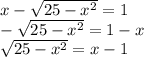 x- \sqrt{25-x^2}=1 \\ 
- \sqrt{25-x^2}=1-x \\ 
 \sqrt{25-x^2}=x-1