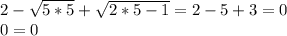 2- \sqrt{5*5}+ \sqrt{2*5-1}=2-5+3=0 \\ 
0=0