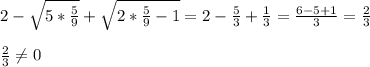 2- \sqrt{5* \frac{5}{9} }+ \sqrt{2* \frac{5}{9}-1 }=2- \frac{5}{3}+ \frac{1}{3}= \frac{6-5+1}{3}= \frac{2}{3} \\ \\ 
 \frac{2}{3} \neq 0