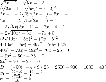 \sqrt{2x-1}- \sqrt{5x}=-2 \\ 
( \sqrt{2x-1}- \sqrt{5x} )^2=(-2)^2 \\ 
2x-1-2 \sqrt{5x(2x-1)}+5x=4 \\ 
7x-1-2 \sqrt{5x(2x-1)}=4 \\ 
-2 \sqrt{5x(2x-1)}=-7x+4+1 \\ 
-2 \sqrt{10x^2-5x}=-7x+5 \\ 
(2 \sqrt{10x^2-5x})^2=(7x-5)^2 \\ 
4(10x^2-5x)=49x^2-70x+25 \\ 
40x^2-20x-49x^2+70x-25=0 \\ 
-9x^2+50x-25=0 \\ 
9x^2-50x+25=0 \\ 
D=(-50)^2-4*9*25=2500-900=1600=40^2 \\ 
x_{1}= \frac{50-40}{9*2}= \frac{10}{18}= \frac{5}{9} \\ 
x_{2}= \frac{50+40}{18}=5