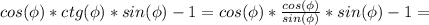 cos(\phi)*ctg(\phi)*sin(\phi)-1=
cos(\phi)* \frac{cos(\phi)}{sin(\phi)} *sin(\phi)-1=