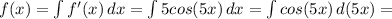 f(x)= \int\limits {f'(x)} \, dx = \int\limits {5cos(5x)} \, dx =
 \int\limits {cos(5x)} \, d(5x) =
