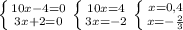 \left \{ {{10x-4=0} \atop {3x+2=0}} \right. 
 \left \{ {{10x=4} \atop {3x=-2}} \right. 
 \left \{ {{x=0,4} \atop {x=- \frac{2}{3} }} \right.